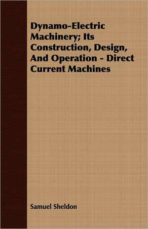 Dynamo-Electric Machinery; Its Construction, Design, and Operation - Direct Current Machines: An English Epic - Books 1-XII de Samuel Sheldon