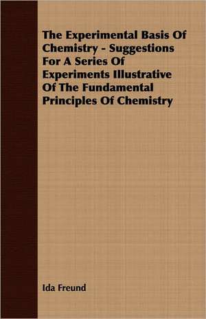 The Experimental Basis of Chemistry - Suggestions for a Series of Experiments Illustrative of the Fundamental Principles of Chemistry: An English Epic - Books 1-XII de Ida Freund