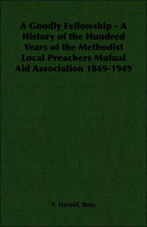 A Goodly Fellowship - A History of the Hundred Years of the Methodist Local Preachers Mutual Aid Association 1849-1949 de F. Harold Buss