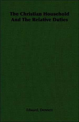 The Christian Household and the Relative Duties: With Full Descriptions for Successful Growth in Houses, Sheds, Cellars, and Pots, on Shelves, and Out of Doors de Edward Dennett