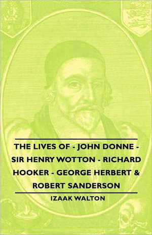 The Lives of - John Donne - Sir Henry Wotton - Richard Hooker - George Herbert & Robert Sanderson de Izaak Walton