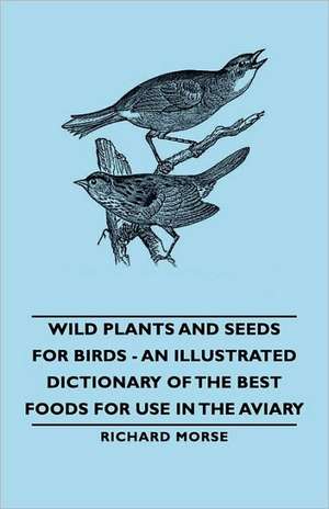 Wild Plants and Seeds for Birds - An Illustrated Dictionary of the Best Foods for Use in the Aviary de Richard Morse