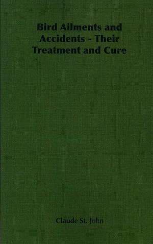 Bird Ailments and Accidents - Their Treatment and Cure de CLAUDE ST.JOHN