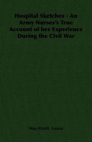 Hospital Sketches - An Army Nurses's True Account of Her Experience During the Civil War de Louisa May Alcott