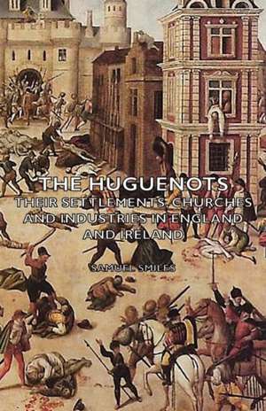 The Huguenots - Their Settlements, Churches and Industries in England and Ireland de Samuel Jr. Smiles