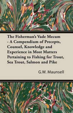 The Fisherman's Vade Mecum - A Compendium of Precepts, Counsel, Knowledge and Experience in Most Matters Pertaining to Fishing for Trout, Sea Trout, S: Iron Workers and Tool Makers de G. W. Maunsell