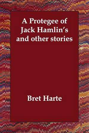 A Protegee of Jack Hamlin's and Other Stories de Bret Harte