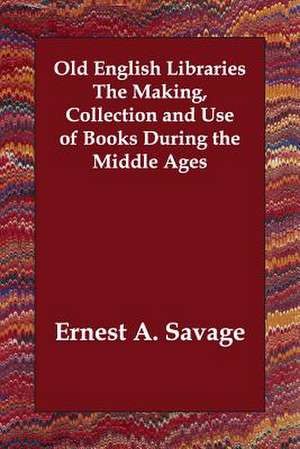 Old English Libraries the Making, Collection and Use of Books During the Middle Ages de Ernest A. Savage