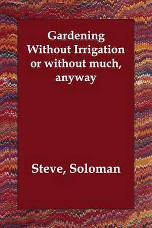 Gardening Without Irrigation or Without Much, Anyway de Steve Soloman