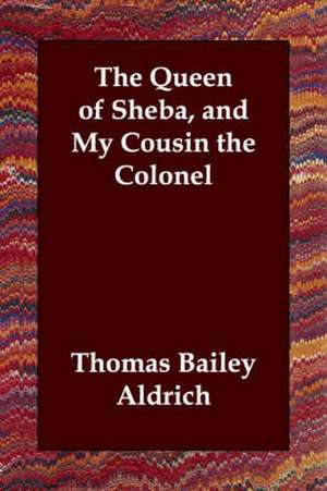 The Queen of Sheba, and My Cousin the Colonel de Thomas Bailey Aldrich