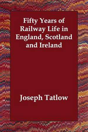 Fifty Years of Railway Life in England, Scotland and Ireland de Joseph Tatlow