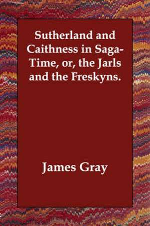 Sutherland and Caithness in Saga-Time, Or, the Jarls and the Freskyns. de James Gray