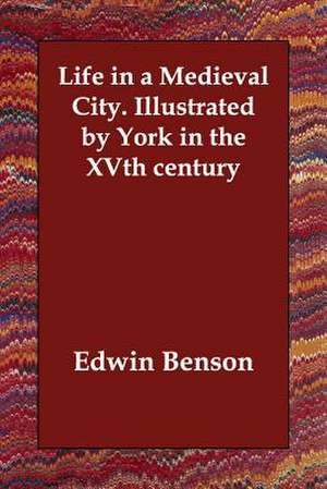 Life in a Medieval City. Illustrated by York in the Xvth Century de Edwin Benson