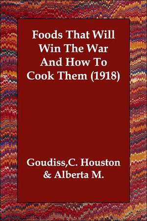 Foods That Will Win the War and How to Cook Them (1918) de C. Houston &. Alberta M. Goudiss