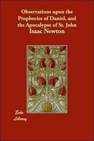 Observations upon the Prophecies of Daniel, and the Apocalypse of St. John de Isaac Newton