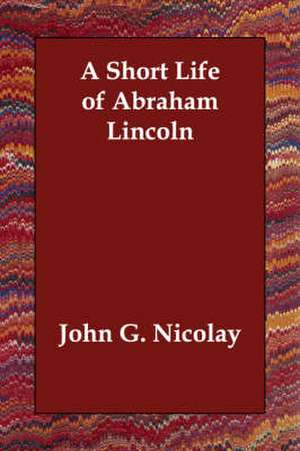 A Short Life of Abraham Lincoln de John G. Nicolay