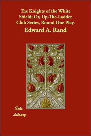 The Knights of the White Shield; Or, Up-The-Ladder Club Series, Round One Play. de Edward A. Rand