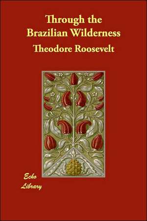 Through the Brazilian Wilderness de Theodore Roosevelt