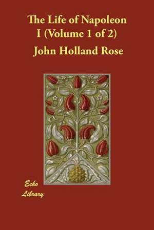 The Life of Napoleon I (Volume 1 of 2) de John Holland Rose