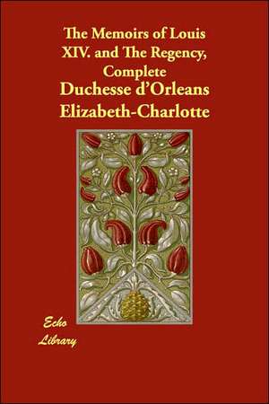 The Memoirs of Louis XIV. and The Regency, Complete de Duchesse d'Orleans Elizabeth-Charlotte