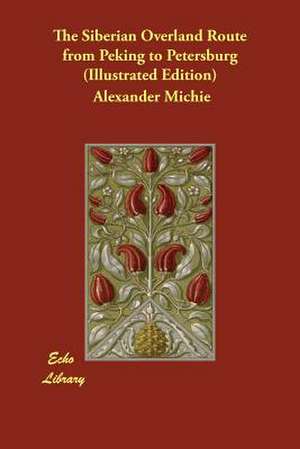 The Siberian Overland Route from Peking to Petersburg (Illustrated Edition) de Alexander Michie