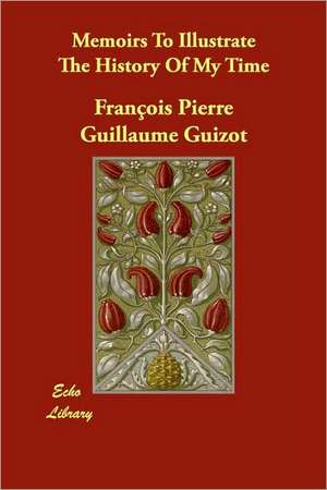 Memoirs to Illustrate the History of My Time de Francois Pierre Guilaume Guizot