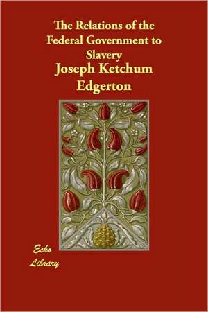 The Relations of the Federal Government to Slavery de Joseph Ketchum Edgerton