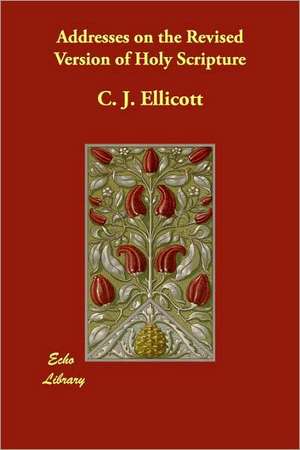 Addresses on the Revised Version of Holy Scripture de Charles John Ellicott