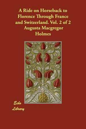 A Ride on Horseback to Florence Through France and Switzerland. Vol. 2 of 2 de Augusta MacGregor Holmes