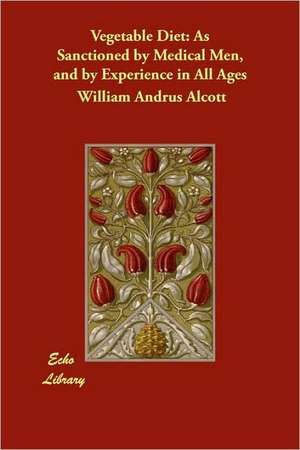 Vegetable Diet: As Sanctioned by Medical Men, and by Experience in All Ages de William Andrus Alcott