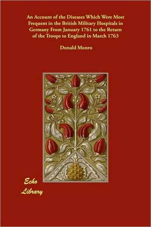 An Account of the Diseases Which Were Most Frequent in the British Military Hospitals in Germany from January 1761 to the Return of the Troops to Eng de Donald Monro