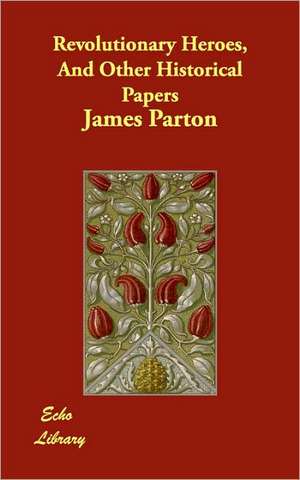 Revolutionary Heroes, And Other Historical Papers de James Parton