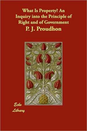 What Is Property? An Inquiry into the Principle of Right and of Government de P. J. Proudhon