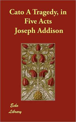 Cato a Tragedy, in Five Acts de Joseph Addison