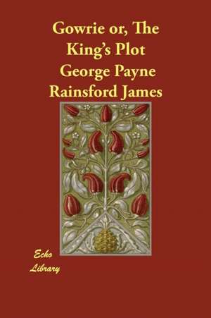 Gowrie Or, the King's Plot de George Payne Rainsford James