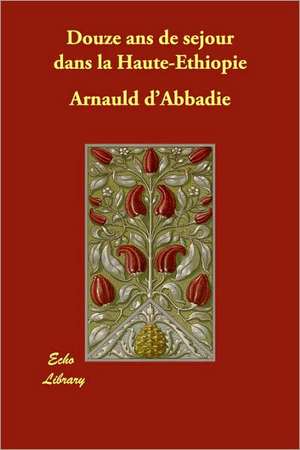 Douze ANS de Sejour Dans La Haute-Ethiopie de Arnauld D'Abbadie