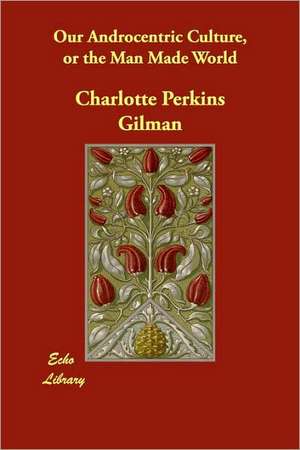 Our Androcentric Culture, or the Man Made World de Charlotte Perkins Gilman