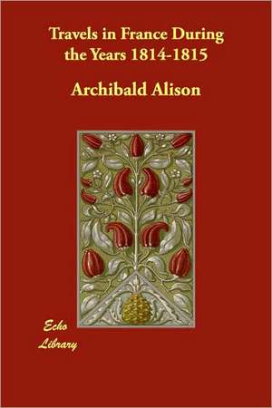 Travels in France During the Years 1814-1815 de Archibald Alison