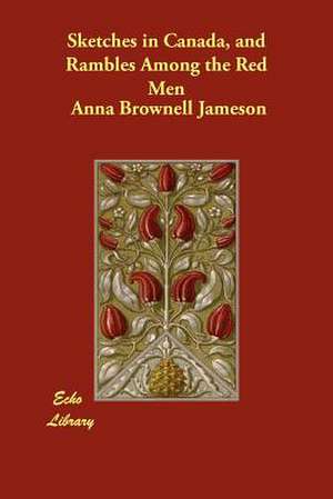 Sketches in Canada, and Rambles Among the Red Men de Anna Brownell Jameson