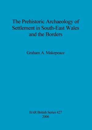 The Prehistoric Archaeology of Settlement in South-East Wales and the Borders de Graham A. Makepeace