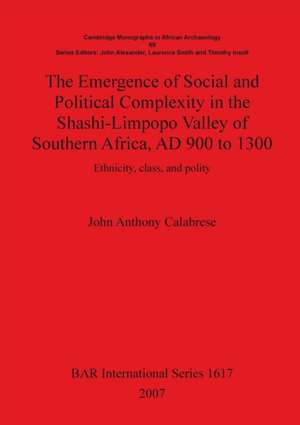 The Emergence of Social and Political Complexity in the Shashi-Limpopo Valley of Southern Africa, AD 900 to 1300 de John Anthony Calabrese