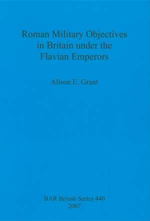 Roman Military Objectives in Britain Under the Flavian Emperors de Alison E. Grant