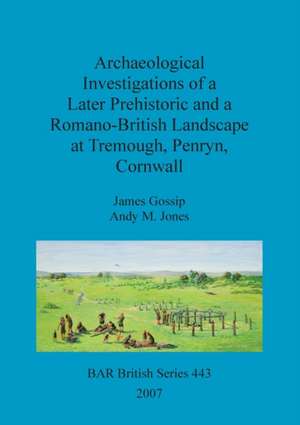 Archaeological Investigations of a Later Prehistoric and a Romano-British Landscape at Tremough, Penryn, Cornwall de James Gossip