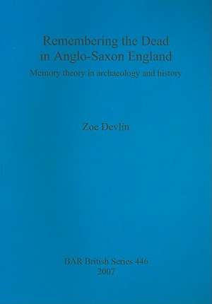 Remembering the Dead in Anglo-Saxon England: Memory Theory in Archaeology and History de Zoe Devlin