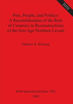 Pots, People, and Politics: A Reconsideration of Ceramics in Reconstructions of the Iron Age Northern Levant de Matthew Whincop