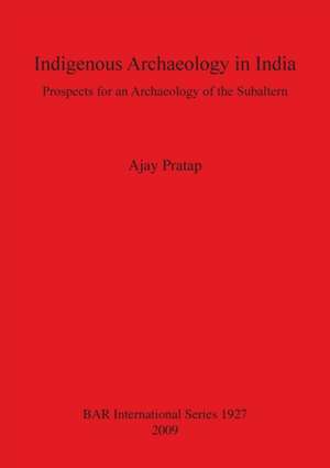 Indigenous Archaeology in India: Prospects of an Archaeology for the Subaltern Bar S1927 de Ajay Pratap