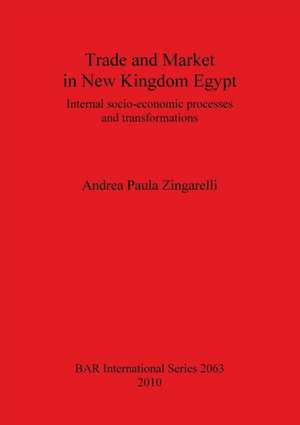 Trade and Market in New Kingdom Egypt: Internal Socio-Economic Processes and Transformations de Andrea Paula Zingarelli