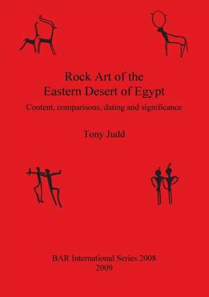 Rock Art of the Eastern Desert of Egypt: Content, Comparisons, Dating and Significance de Tony Judd