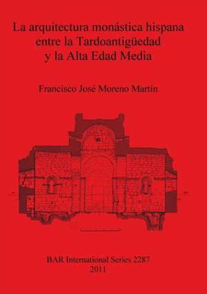 La Arquitectura Monastica Hispana Entre La Tardoantigueedad y La Alta Edad Media de Francisco Josae Moreno Martain