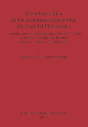 Tecnologia Litica de Los Cazadores-Recolectores del Final del Pleistoceno: La Produccion y Transformacion de Los Soportes En La Garma (Cantabria, Espa de Adriana Chauvin Grandela